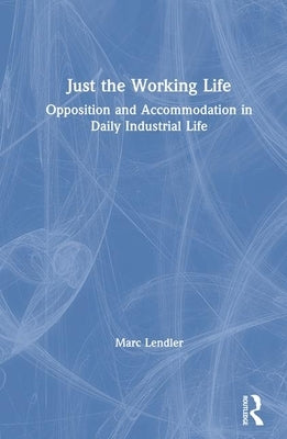 Just the Working Life: Opposition and Accommodation in Daily Industrial Life by Lendler, Marc