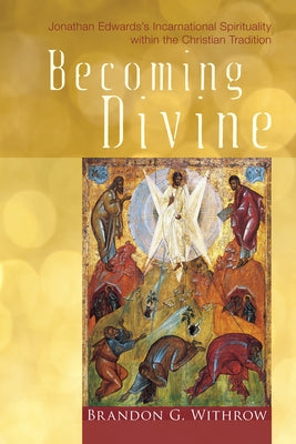 Becoming Divine: Jonathan Edwards's Incarnational Spirituality Within the Christian Tradition by Withrow, Brandon G.
