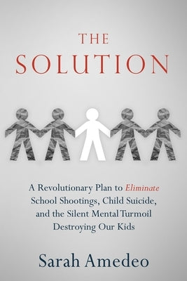 The Solution: A Revolutionary Plan to Eliminate School Shootings, Child Suicide and the Silent Mental Turmoil Destroying Our Kids by Amedeo, Sarah