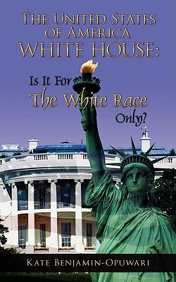 The United States of America White House: Is It for the White Race Only? by Benjamin-Opuwari, Kate