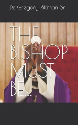 The Bishop Must Be... by Pittman, Gregory, Sr.
