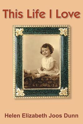 This Life I Love by Dunn, Helen Elizabeth Joos