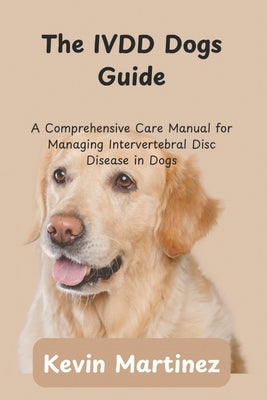 The IVDD Dogs Guide: A Comprehensive Care Manual for Managing Intervertebral Disc Disease in Dogs by Martinez, Kevin