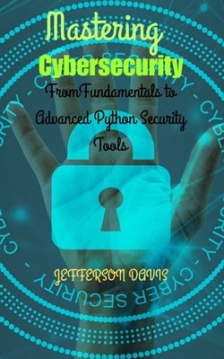 Mastering Cybersecurity: From Fundamentals to Advanced Python Security Tools by Davis, Jefferson