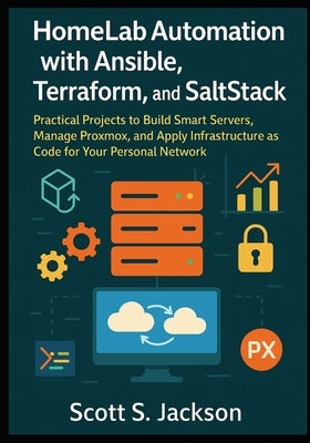 HomeLab Automation with Ansible, Terraform, and SaltStack: Practical Projects to Build Smart Servers, Manage Proxmox, and Apply Infrastructure as Code by S. Jackson, Scott
