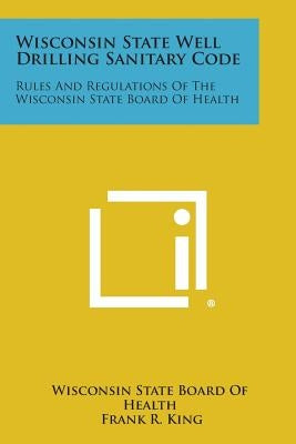 Wisconsin State Well Drilling Sanitary Code: Rules and Regulations of the Wisconsin State Board of Health by Wisconsin State Board of Health
