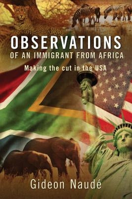 Observations of an Immigrant From Africa: Making the cut in the USA by Naude, Gideon
