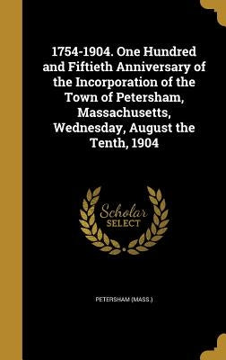 1754-1904. One Hundred and Fiftieth Anniversary of the Incorporation of the Town of Petersham, Massachusetts, Wednesday, August the Tenth, 1904 by Petersham (Mass ).