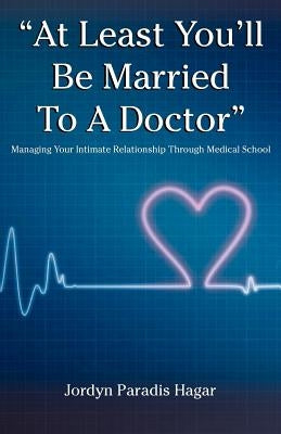 At Least You'll Be Married to a Doctor: Managing Your Intimate Relationship Through Medical School by Paradis Hagar, Jordyn