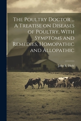 The Poultry Doctor ... A Treatise on Diseases of Poultry, With Symptoms and Remedies, Homopathic and Allopathic by Diehl, John E.