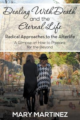 Dealing with Death and the Eternal Life - Radical Approaches to the Afterlife by Martinez, Mary