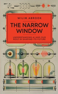 The Narrow Window: Understanding AI and Our Role in Shaping its Future by Abrook, Wilim