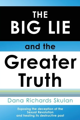 THE BIG LIE and the Greater Truth: Exposing the deception of the Sexual Revolution and healing its destructive past by Skulan, Dana Richards