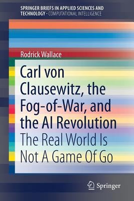 Carl Von Clausewitz, the Fog-Of-War, and the AI Revolution: The Real World Is Not a Game of Go by Wallace, Rodrick