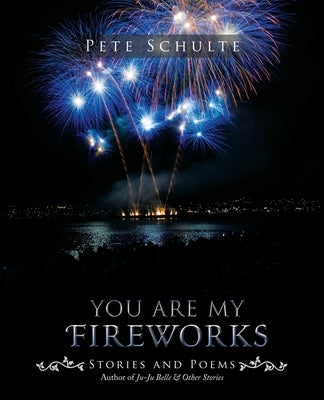 You Are My Fireworks: Stories and Poems by Schulte, Pete