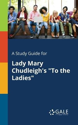A Study Guide for Lady Mary Chudleigh's "To the Ladies" by Gale, Cengage Learning