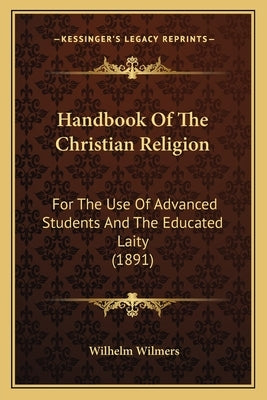 Handbook Of The Christian Religion: For The Use Of Advanced Students And The Educated Laity (1891) by Wilmers, Wilhelm