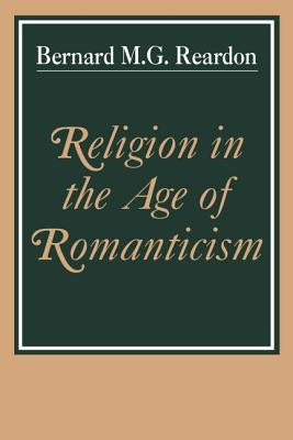Religion in the Age of Romanticism: Studies in Early Nineteenth Century Thought by Reardon, Bernard M. G.