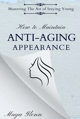 How to Maintain Anti-Aging Appearance: Mastering the Art of Staying Young by Glenn, Maya