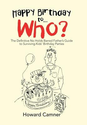 Happy Birthday to . . . Who?: The Definitive No Holds Barred Father's Guide to Surviving Kids' Birthday Parties by Camner, Howard