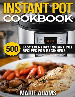 Instant Pot Cookbook: 500 Easy Everyday Instant Pot Recipes for Beginners by Adams, Marie