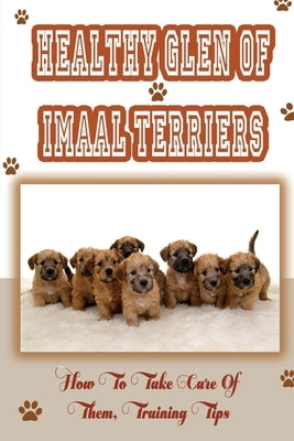 Healthy Glen of Imaal Terriers: How To Take Care Of Them, Training Tips: Treatment For Glen Of Imaal Terriers by Machtley, Bradford