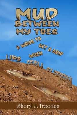 Mud Between My Toes: 6 Ways to Get a Grip When Life Feels Slippery by Freeman, Sheryl J.