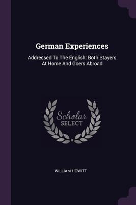 German Experiences: Addressed To The English: Both Stayers At Home And Goers Abroad by Howitt, William