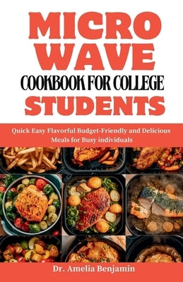 Microwave Cookbook for College Students: Quick Easy Flavorful Budget-Friendly and Delicious Meals for Busy individuals by Benjamin, Amelia