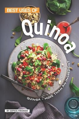 Best Uses of Quinoa: Quinoa - More than an Ingredient by Freeman, Sophia