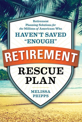 The Retirement Rescue Plan: Retirement Planning Solutions for the Millions of Americans Who Haven't Saved "enough" by Phipps, Melissa