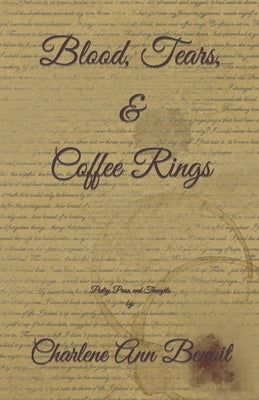 Blood, Tears, & Coffee Rings: A Collection of Poetry, Prose, and Thoughts by: Charlene Ann Benoit by Benoit, Charlene Ann
