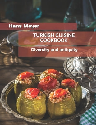 Turkish Cuisine Cookbook: Diversity and antiquity by Meyer, Hans