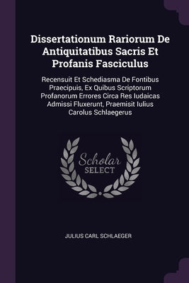Dissertationum Rariorum De Antiquitatibus Sacris Et Profanis Fasciculus: Recensuit Et Schediasma De Fontibus Praecipuis, Ex Quibus Scriptorum Profanor by Schlaeger, Julius Carl