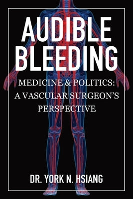 Audible Bleeding: Medicine & Politics: A Vascular Surgeon's Perspective by Hsiang, York N.