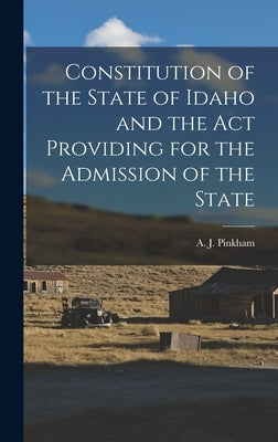 Constitution of the State of Idaho and the Act Providing for the Admission of the State by Pinkham, A. J.