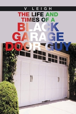 The Life and Times of a Black Garage Door Guy by Leigh, V.