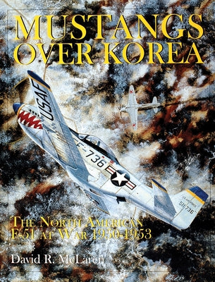 Mustangs Over Korea: The North American F-51 at War 1950-1953 by McLaren, David R.