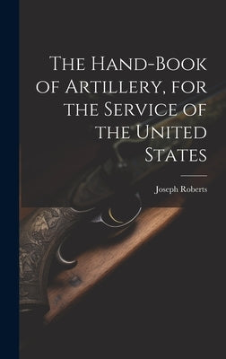 The Hand-book of Artillery, for the Service of the United States by Roberts, Joseph