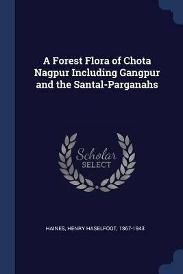 A Forest Flora of Chota Nagpur Including Gangpur and the Santal-Parganahs by Haines, Henry Haselfoot 1867-1943