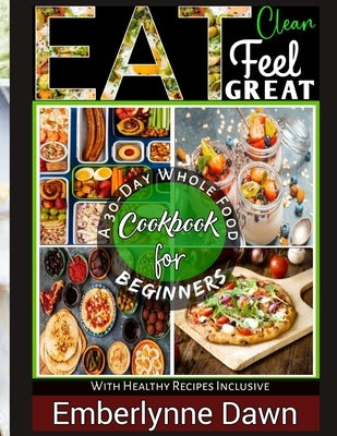Eat Clean, Feel Great: A 30-Day Whole Food Cookbook for Beginners With Healthy Recipes Inclusive by Dawn, Emberlynne