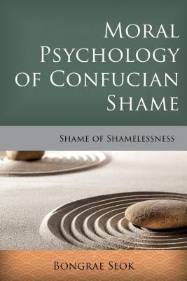 Moral Psychology of Confucian Shame: Shame of Shamelessness by Seok, Bongrae