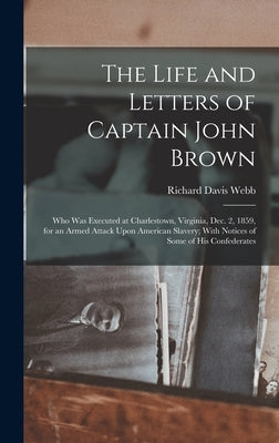 The Life and Letters of Captain John Brown: Who Was Executed at Charlestown, Virginia, Dec. 2, 1859, for an Armed Attack Upon American Slavery; With N by Webb, Richard Davis