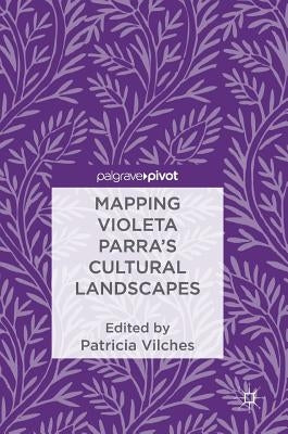 Mapping Violeta Parra's Cultural Landscapes by Vilches, Patricia