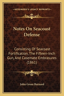 Notes On Seacoast Defense: Consisting Of Seacoast Fortification, The Fifteen-Inch Gun, And Casemate Embrasures (1861) by Barnard, John Gross