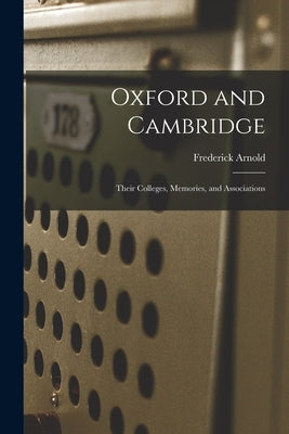 Oxford and Cambridge: Their Colleges, Memories, and Associations by Arnold, Frederick 1833-1891