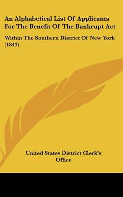 An Alphabetical List of Applicants for the Benefit of the Bankrupt ACT: Within the Southern District of New York (1843) by United States District Clerk's Office