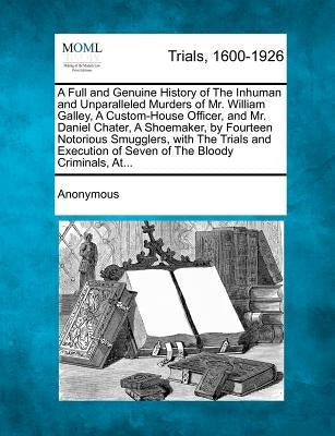 A Full and Genuine History of the Inhuman and Unparalleled Murders of Mr. William Galley, a Custom-House Officer, and Mr. Daniel Chater, a Shoemaker by Anonymous