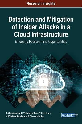 Detection and Mitigation of Insider Attacks in a Cloud Infrastructure: Emerging Research and Opportunities by Gunasekhar, T.