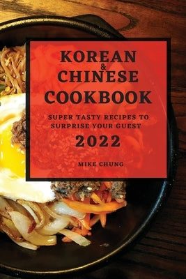 Korean and Chinese Cookbook 2022: Super Tasty Recipes to Surprise Your Guest by Chung, Mike